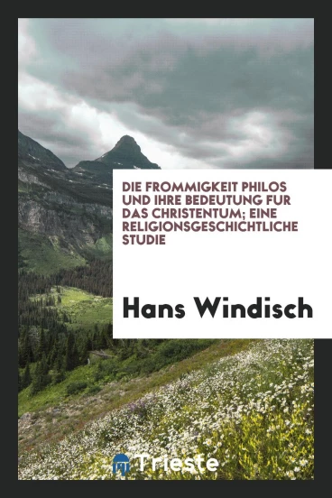 Die Frommigkeit Philos und ihre Bedeutung fur das Christentum; eine religionsgeschichtliche Studie