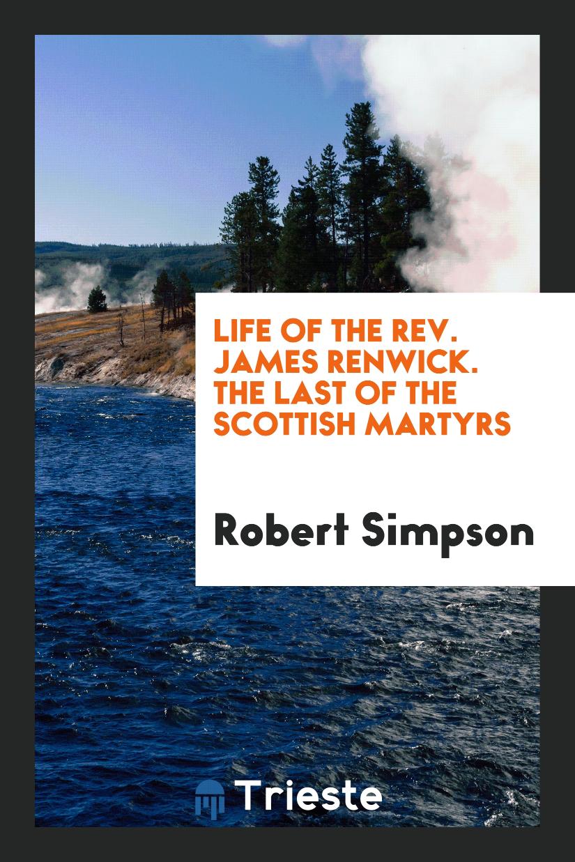 Life of the Rev. James Renwick. The Last of the Scottish Martyrs