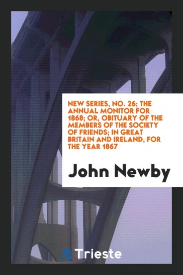 New Series, No. 26; The Annual Monitor for 1868; Or, Obituary of the Members of the Society of Friends; In Great Britain and Ireland, for the Year 1867