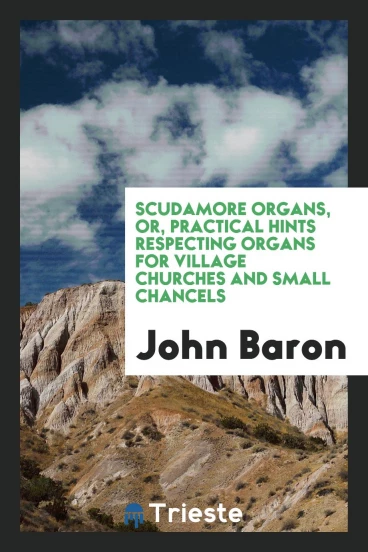 Scudamore organs, or, Practical hints respecting organs for village churches and small chancels