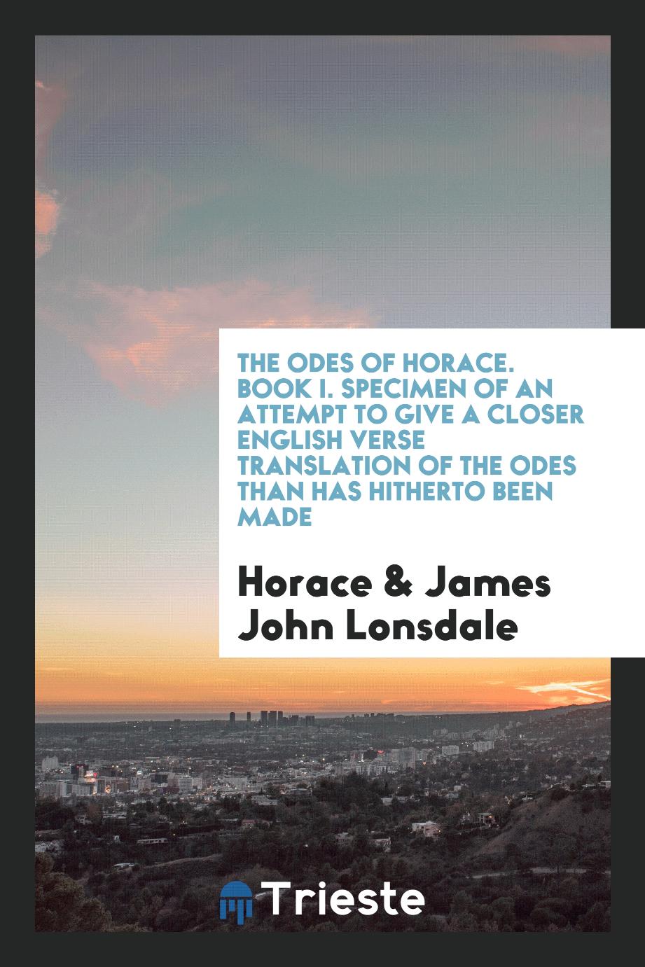 The Odes of Horace. Book I. Specimen of an Attempt to Give a Closer English Verse Translation of the Odes Than Has Hitherto Been Made