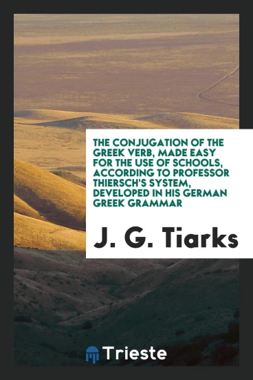 The conjugation of the Greek verb, made easy for the use of schools, according to professor thiersch's system, developed in his German Greek grammar