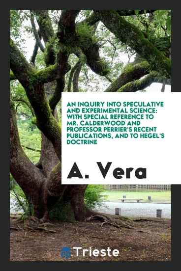 An Inquiry Into Speculative and Experimental Science: With Special Reference to Mr. Calderwood and Professor Perrier's Recent Publications, and to Hegel's Doctrine