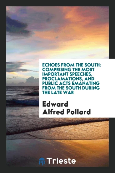 Echoes from the South: Comprising the Most Important Speeches, Proclamations, and Public Acts Emanating from the South during the Late War