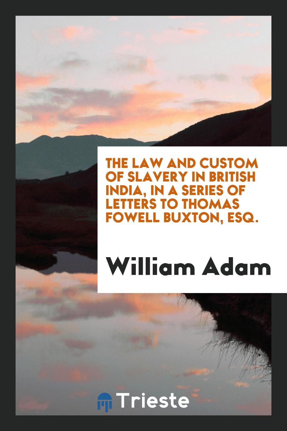William Adam - The law and custom of slavery in British India, in a series of letters to Thomas Fowell Buxton, esq.