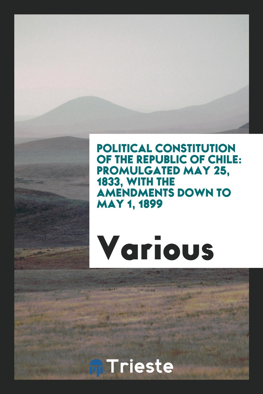 Political constitution of the Republic of Chile: promulgated May 25, 1833, with the amendments down to May 1, 1899
