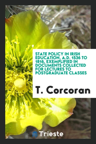 State policy in Irish education, A.D. 1536 to 1816, exemplified in documents collected for lectures to postgraduate classes