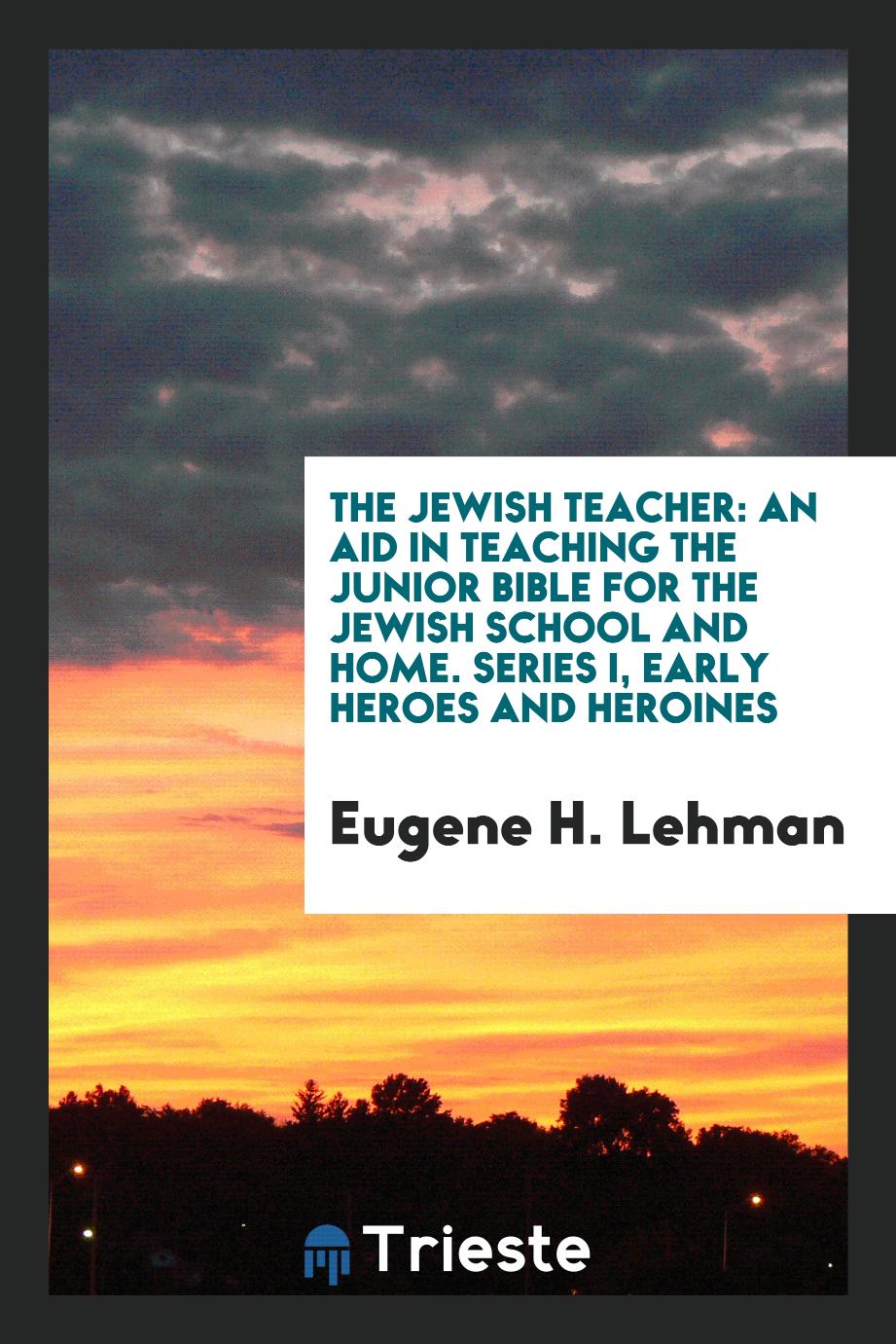 The Jewish Teacher: An Aid in Teaching the Junior Bible for the Jewish School and Home. Series I, Early Heroes and Heroines