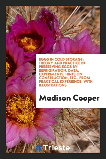 Eggs in Cold Storage: Theory and Practice in Preserving Eggs by Refrigiration. Data, Experiments, Hints on Construction, Etc., from Practical Experience, with Illustrations