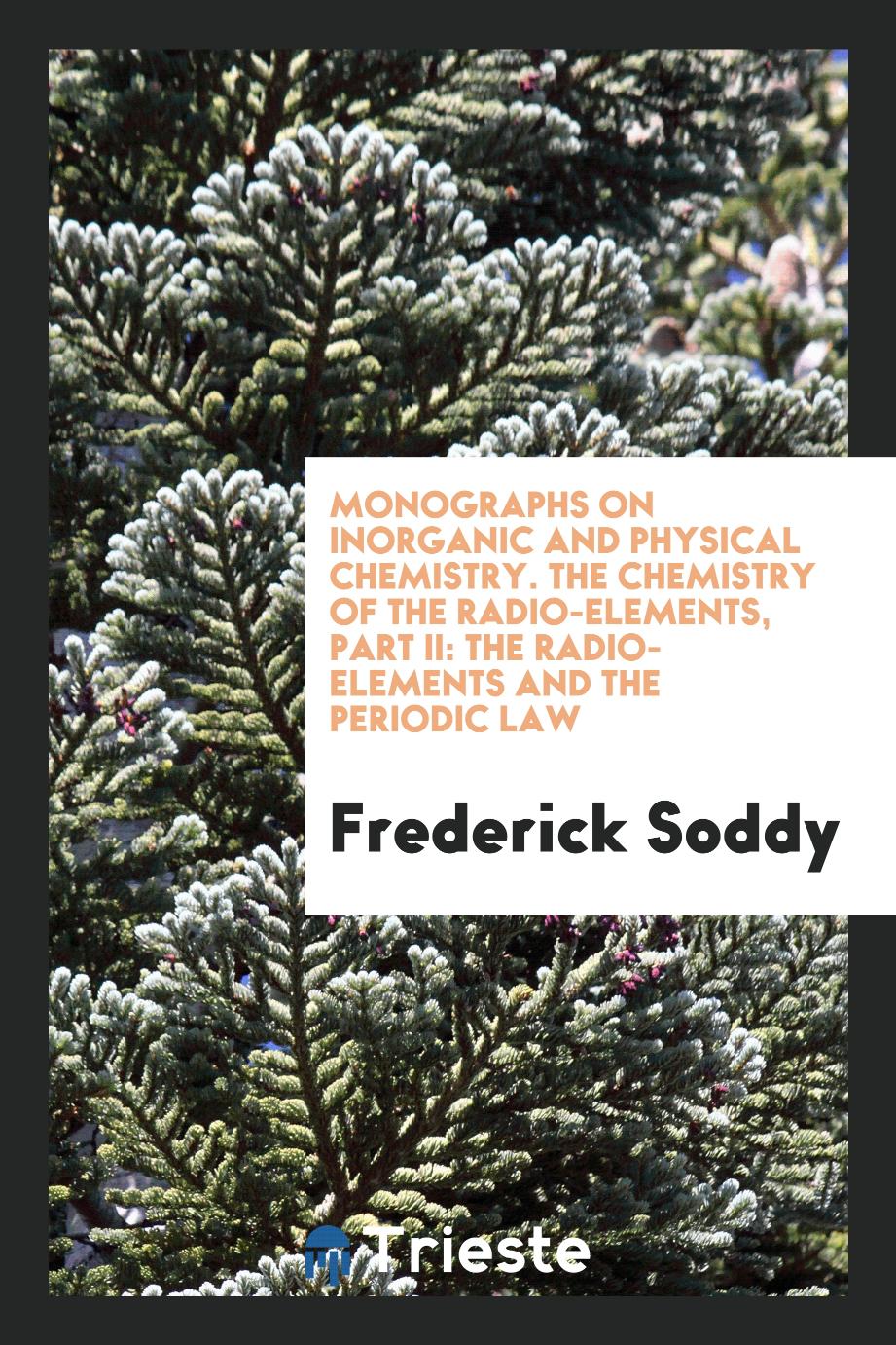 Monographs on inorganic and physical chemistry. The Chemistry of the Radio-elements, part II: The radio-elements and the periodic law