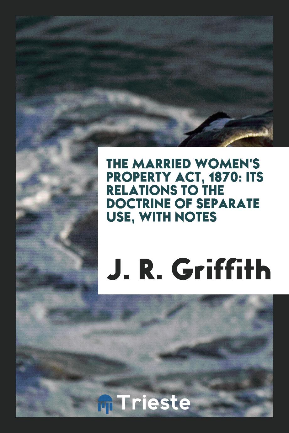 The Married Women's Property Act, 1870: Its Relations to the Doctrine of Separate Use, with Notes