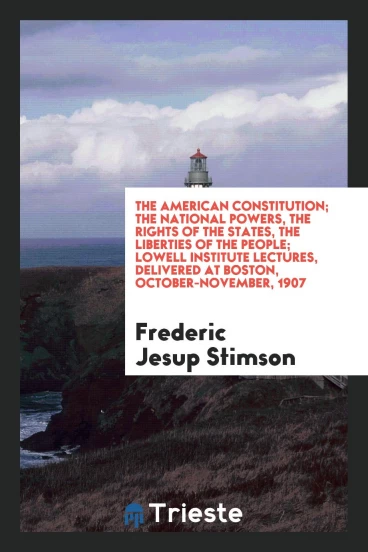 The American Constitution; the national powers, the rights of the states, the liberties of the people; Lowell institute lectures, delivered at Boston, October-November, 1907