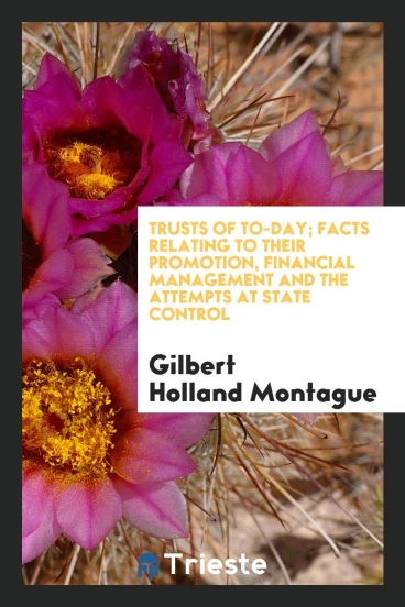 Trusts of to-day; facts relating to their promotion, financial management and the attempts at state control