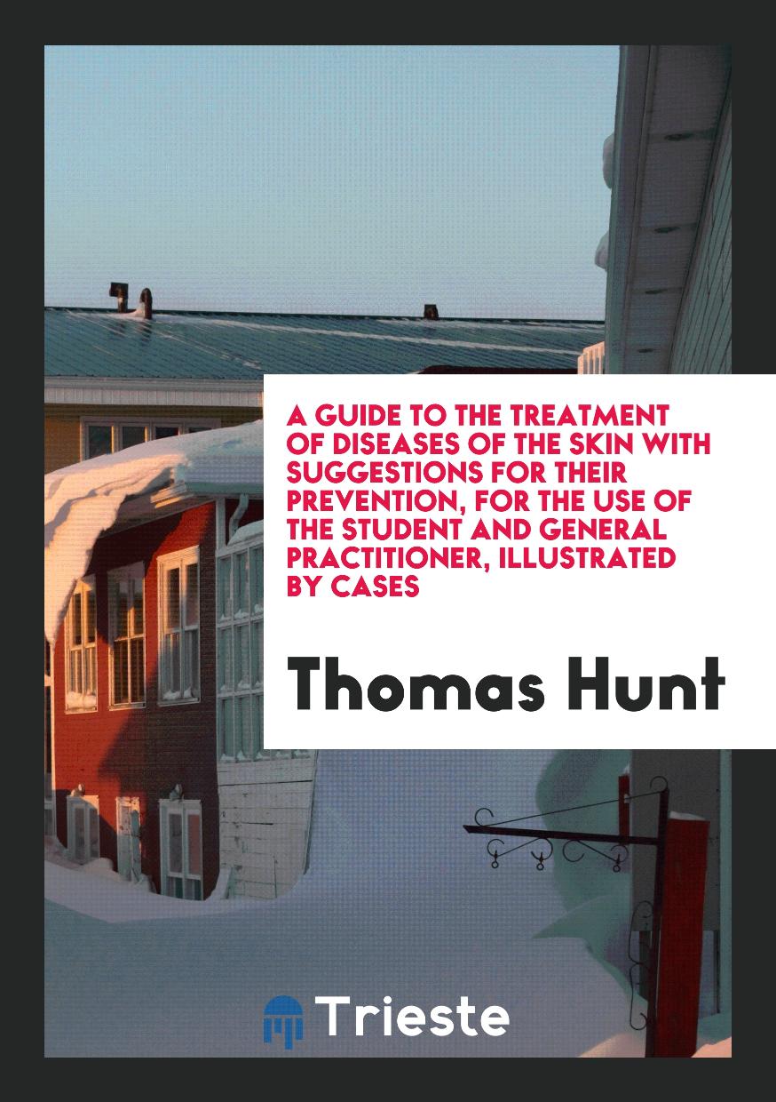 A Guide to the Treatment of Diseases of the Skin with Suggestions for Their Prevention, for the Use of the Student and General Practitioner, Illustrated by Cases