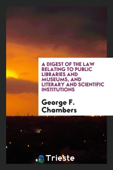 A Digest of the Law Relating to Public Libraries and Museums, and Literary and Scientific Institutions
