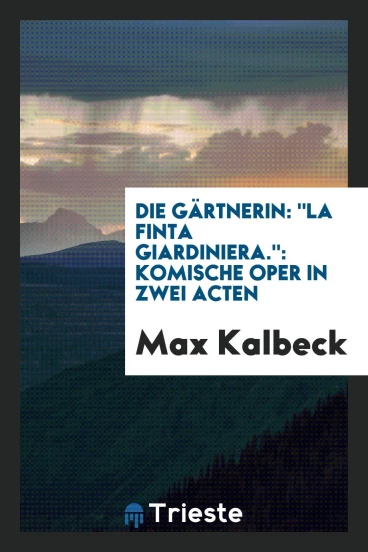 Die Gärtnerin: "la finta giardiniera.": komische Oper in zwei Acten