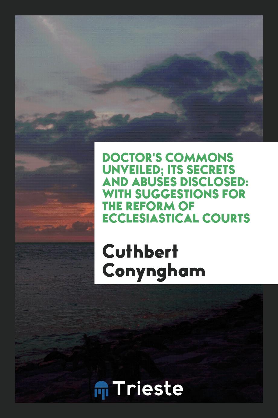 Doctor's Commons Unveiled; Its Secrets and Abuses Disclosed: With Suggestions for the Reform of Ecclesiastical Courts