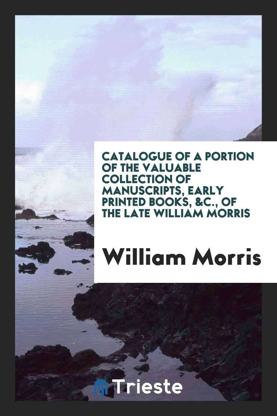 Catalogue of a Portion of the Valuable Collection of Manuscripts, Early Printed Books, &c., of the Late William Morris