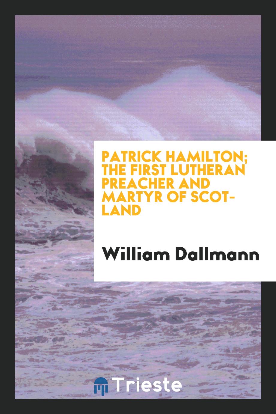 Patrick Hamilton; The First Lutheran Preacher and Martyr of Scotland