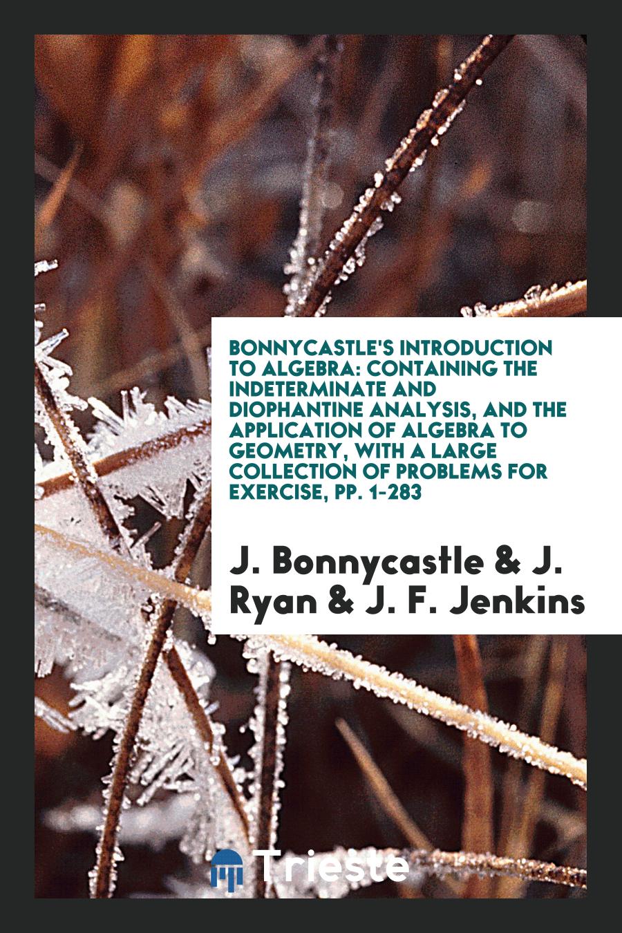 Bonnycastle's Introduction to Algebra: Containing the Indeterminate and Diophantine Analysis, and the Application of Algebra to Geometry, with a Large Collection of Problems for Exercise, pp. 1-283