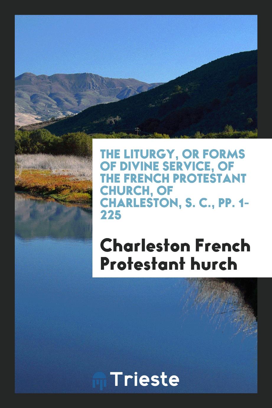 The Liturgy, or Forms of Divine Service, of the French Protestant Church, of Charleston, S. C., pp. 1-225