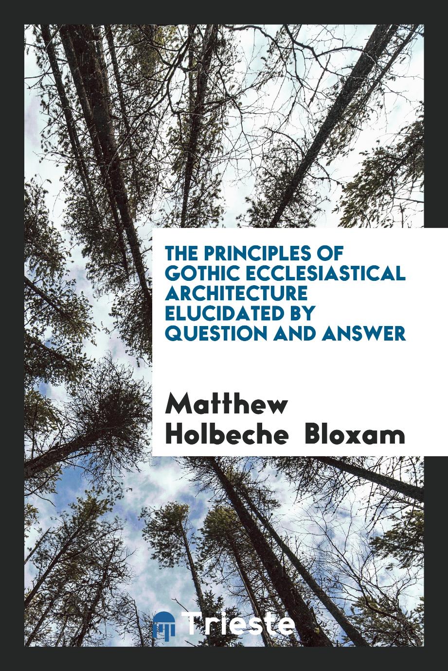 The Principles of Gothic Ecclesiastical Architecture Elucidated by Question and Answer
