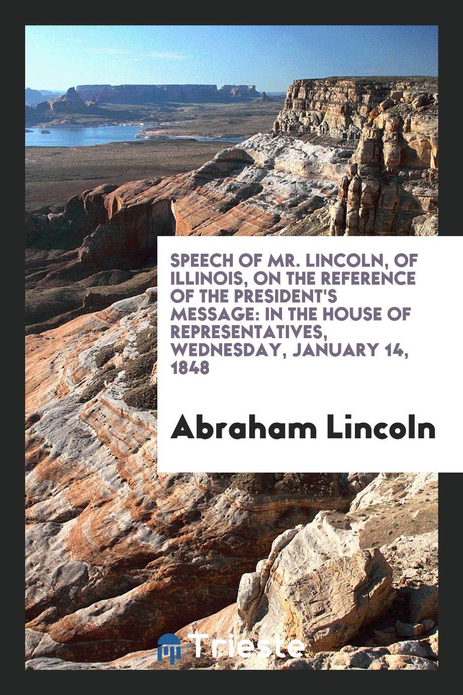 Speech of Mr. Lincoln, of Illinois, on the Reference of the President's Message: In the House of Representatives, Wednesday, January 14, 1848