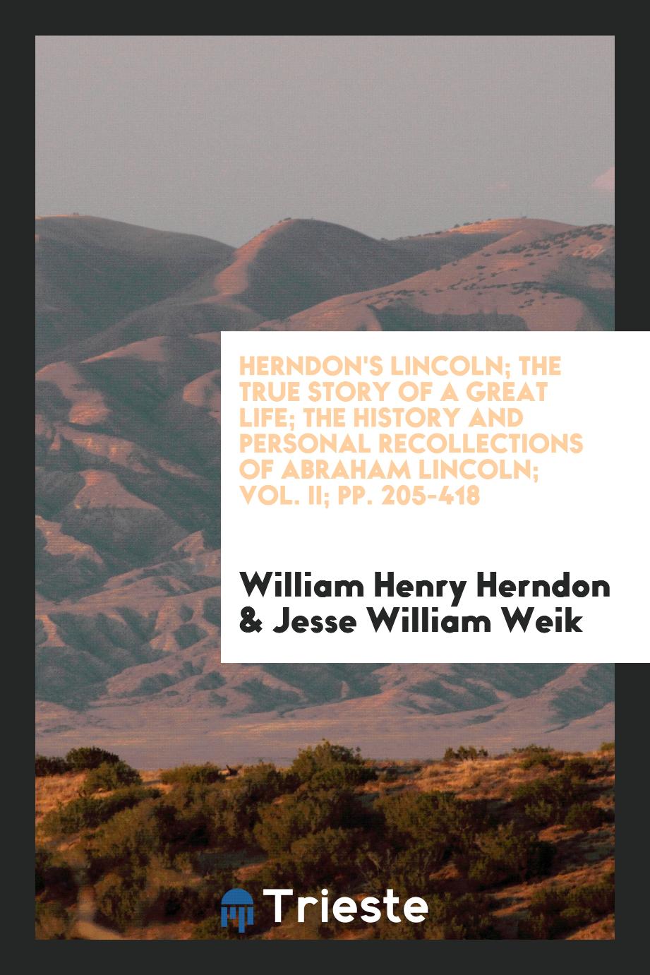 Herndon's Lincoln; the true story of a great life; The history and personal recollections of Abraham Lincoln; Vol. II; pp. 205-418