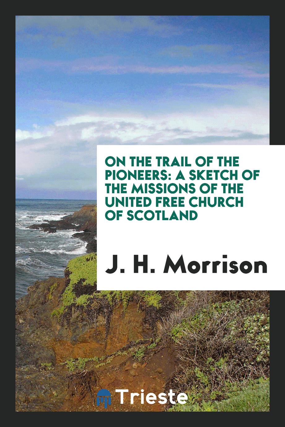 On the trail of the pioneers: a sketch of the missions of the United Free Church of Scotland