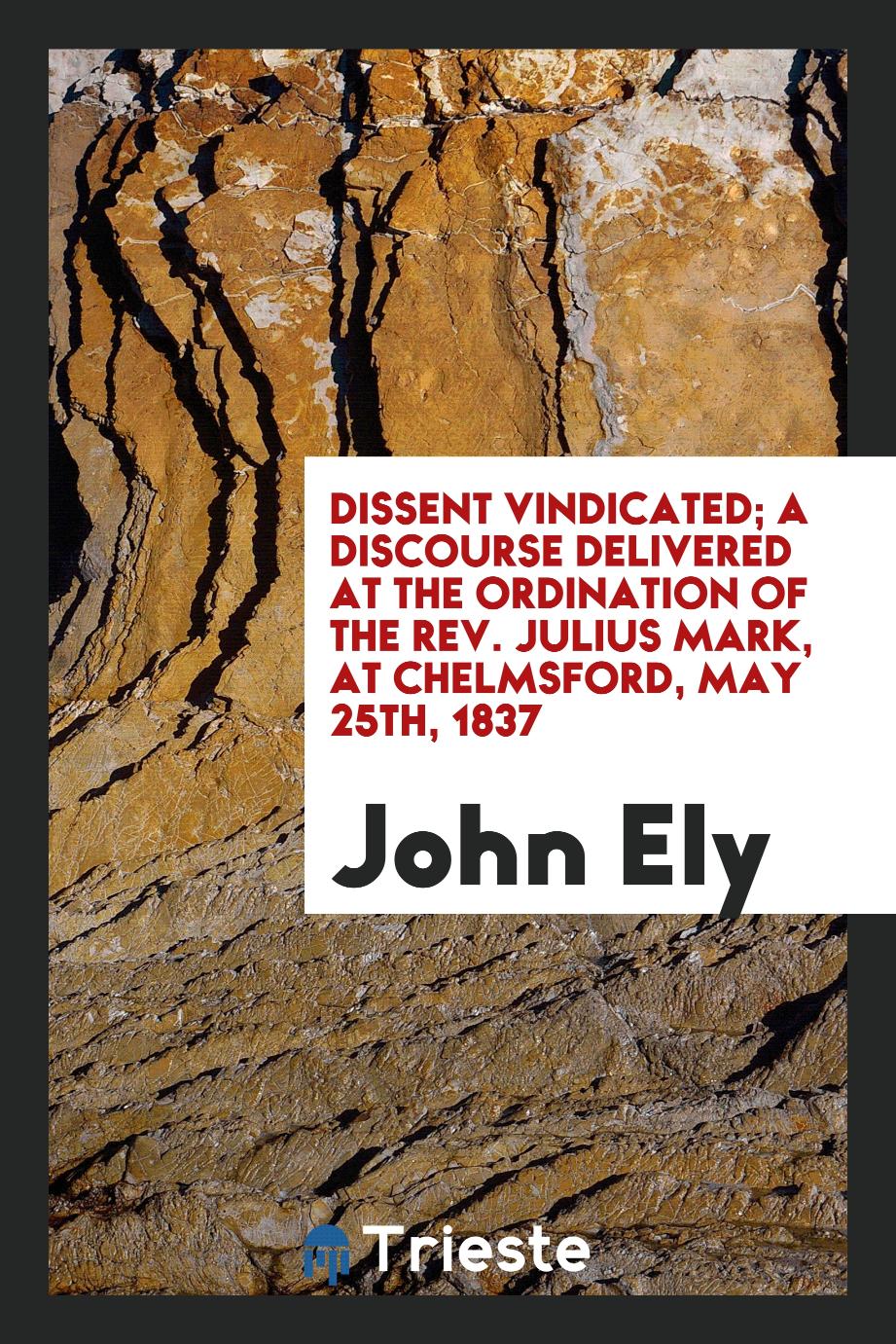 John Ely - Dissent vindicated; A discourse delivered at the ordination of the Rev. Julius Mark, at Chelmsford, May 25th, 1837