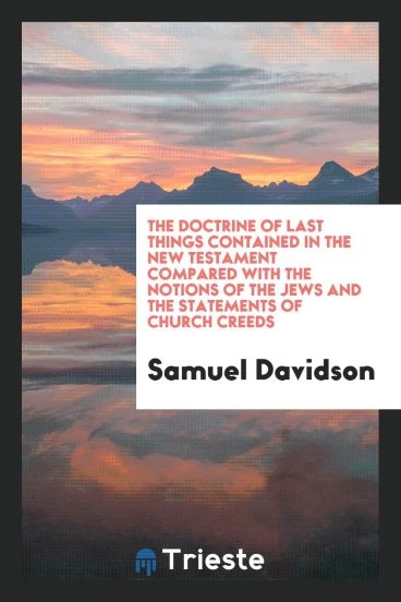 The Doctrine of Last Things Contained in the New Testament Compared with the Notions of the Jews and the Statements of Church Creeds