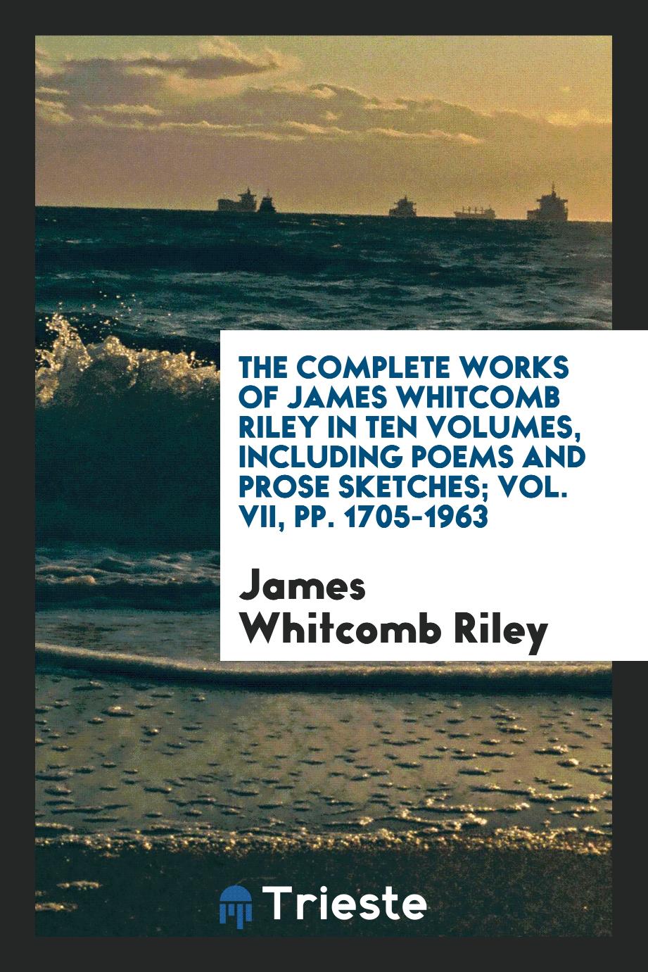 The Complete Works of James Whitcomb Riley in Ten Volumes, including Poems and Prose Sketches; Vol. VII, pp. 1705-1963