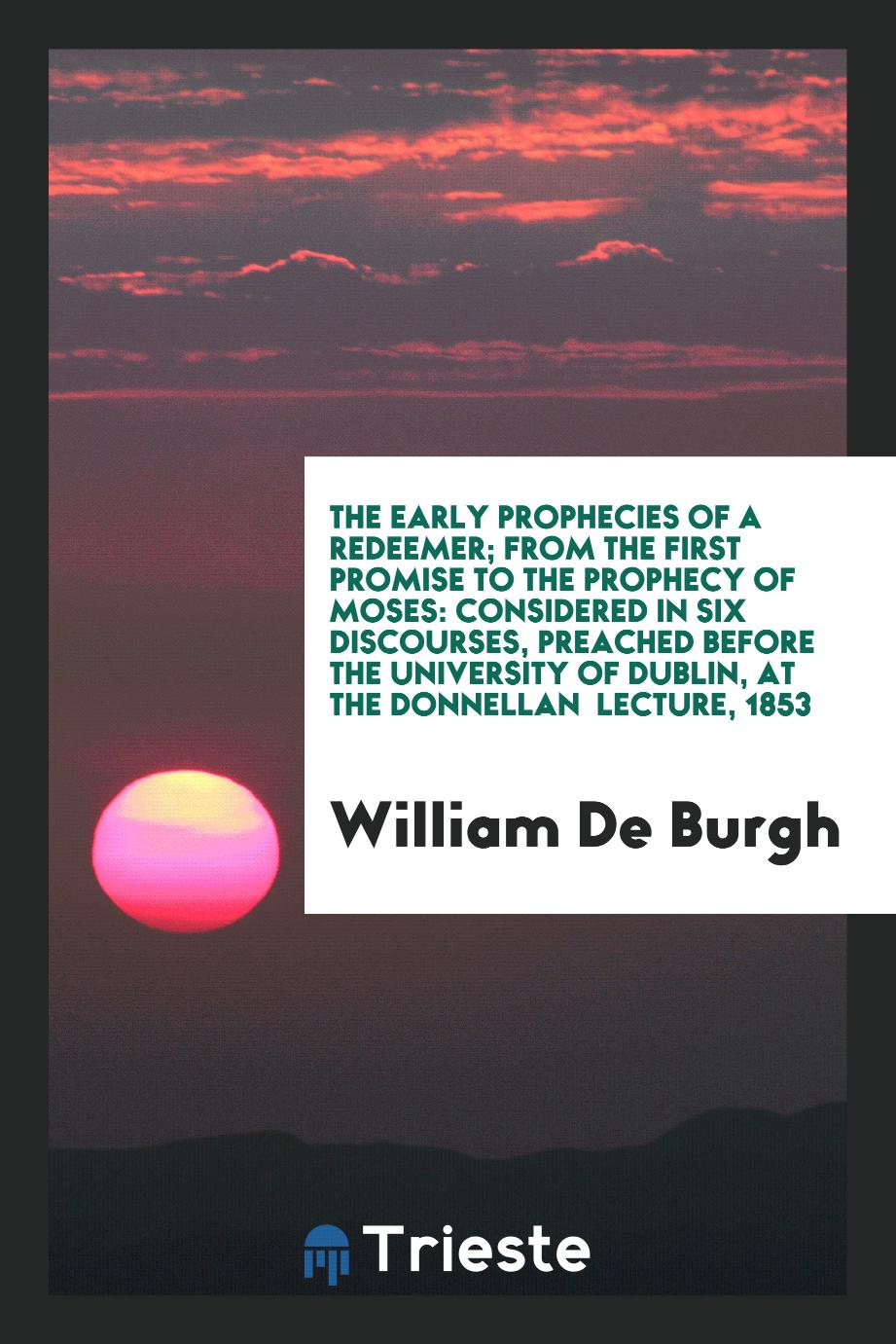 William De Burgh - The Early Prophecies of a Redeemer; From the First Promise to the Prophecy of Moses: Considered in Six Discourses, Preached before the University of Dublin, at the Donnellan Lecture, 1853
