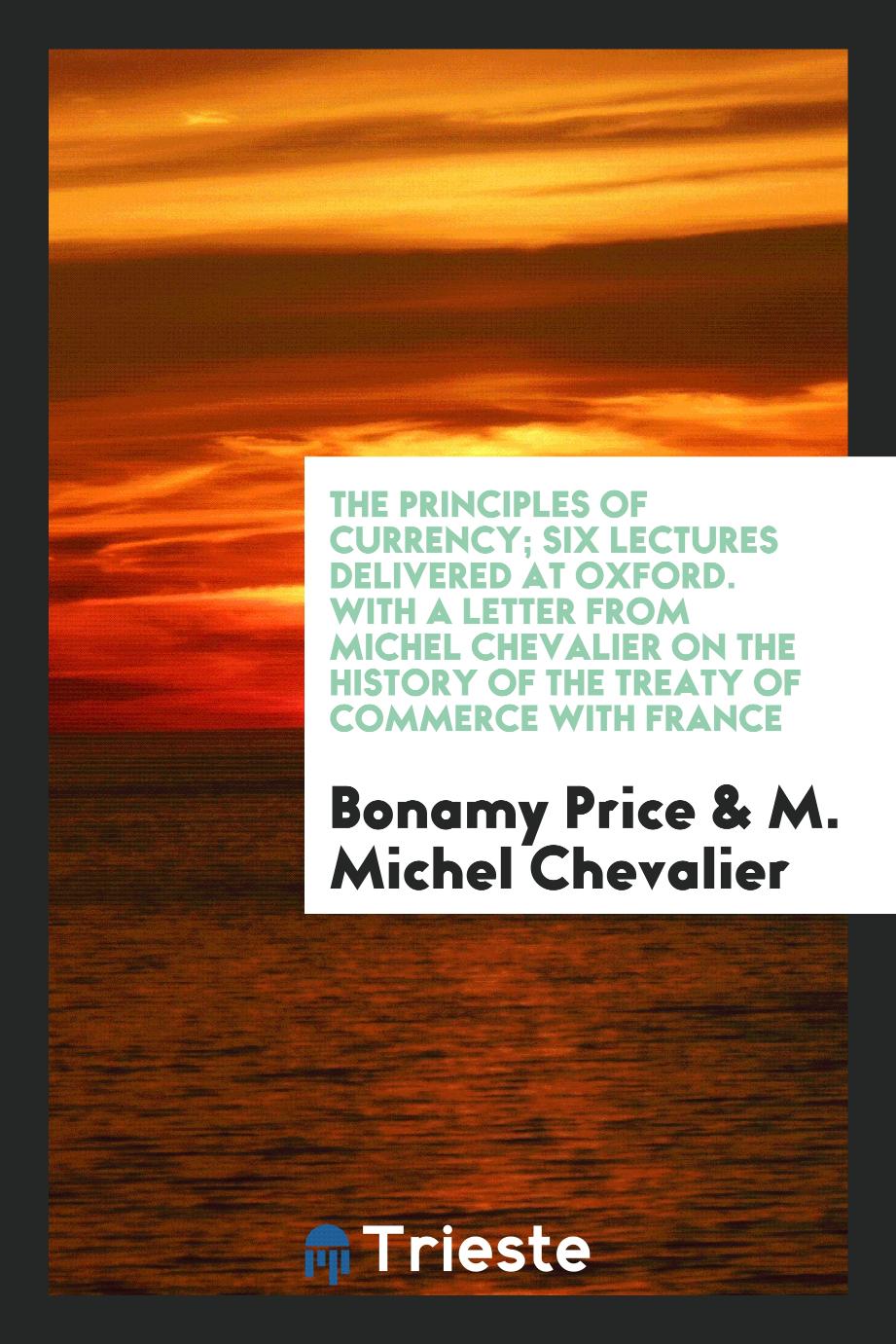 The principles of currency; six lectures delivered at Oxford. With a letter from Michel Chevalier on the history of the treaty of commerce with France