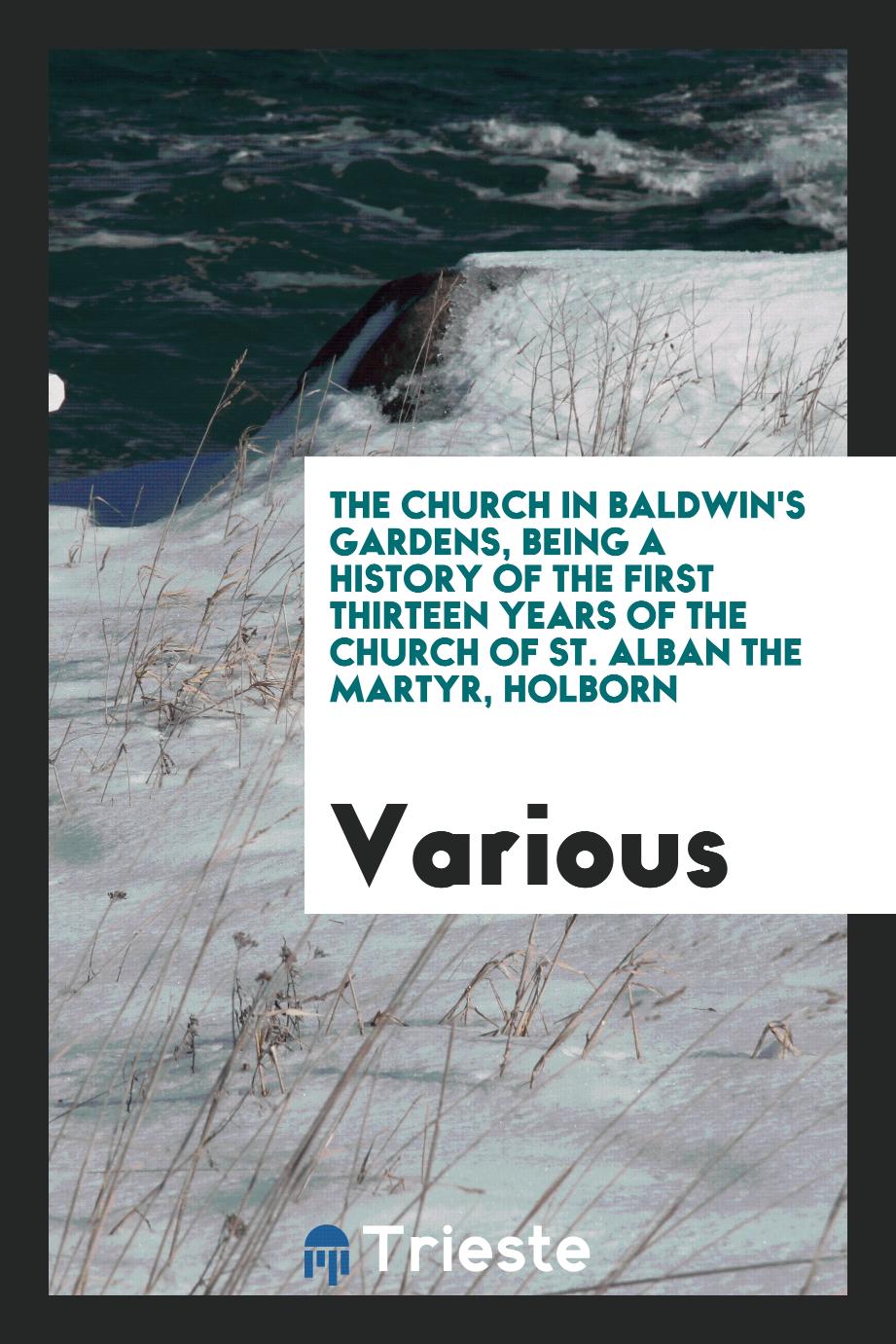 The church in Baldwin's Gardens, being a history of the first thirteen years of the Church of St. Alban the Martyr, Holborn