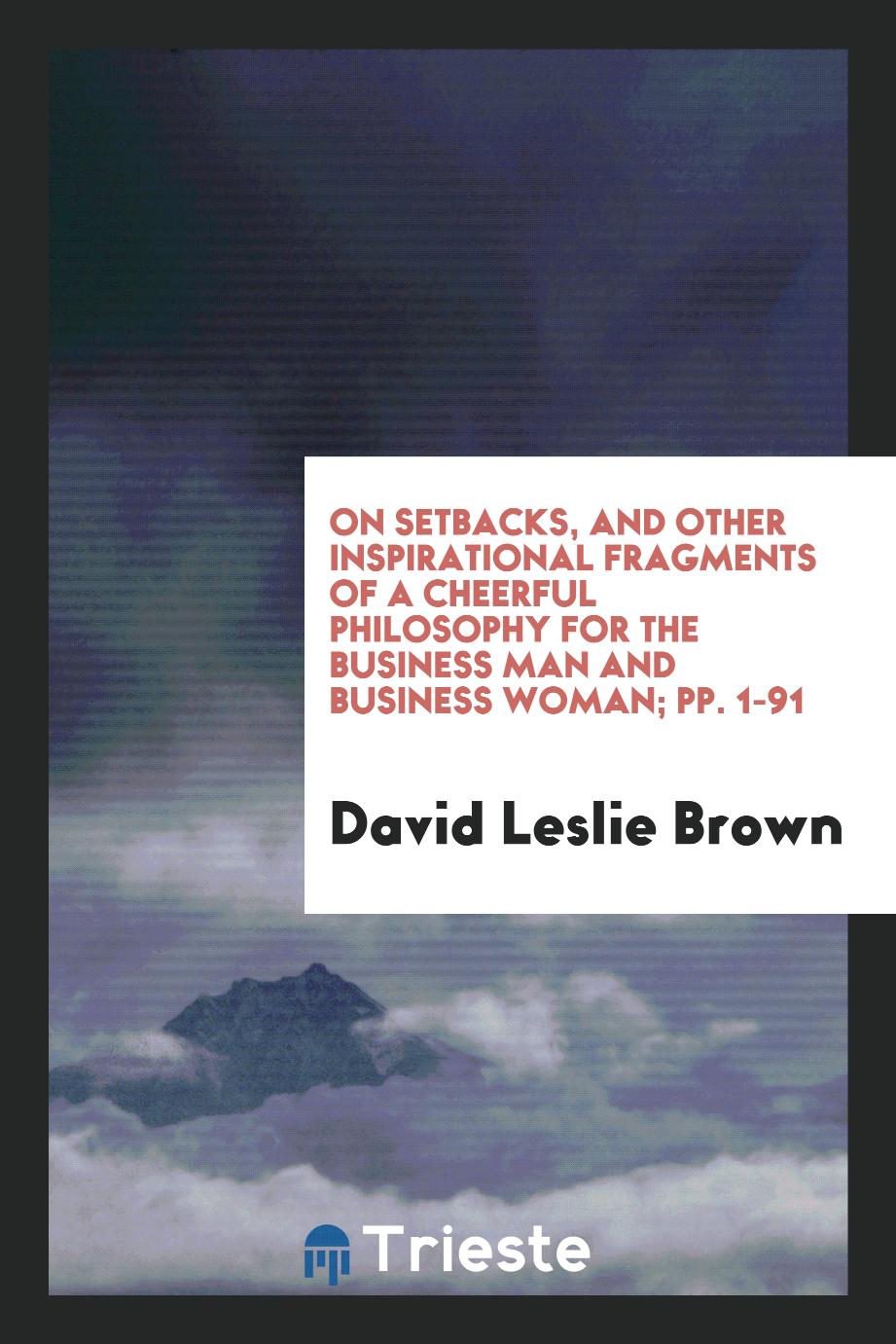 On Setbacks, and Other Inspirational Fragments of a Cheerful Philosophy for the Business Man and Business Woman; pp. 1-91