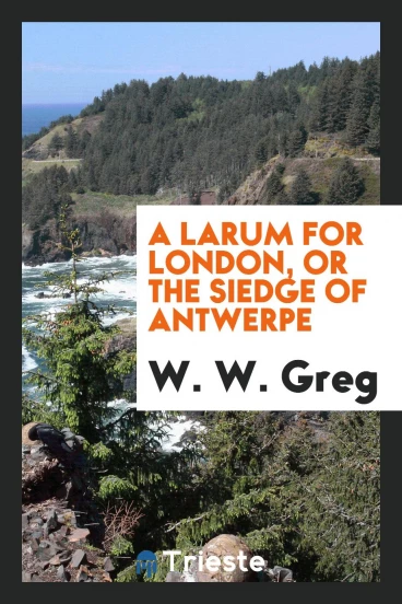 A Larum for London, or the Siedge of Antwerpe