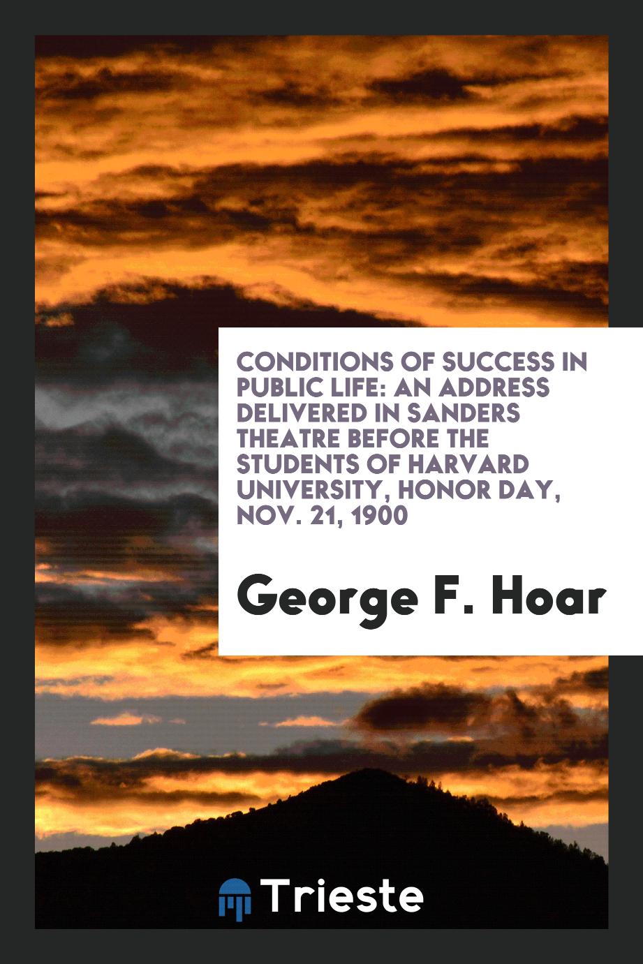 Conditions of success in public life: an address delivered in Sanders Theatre before the students of Harvard University, Honor Day, Nov. 21, 1900