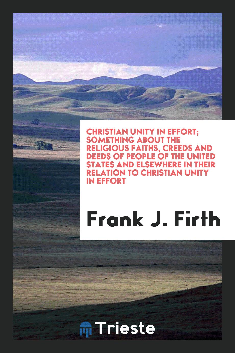 Christian unity in effort; something about the religious faiths, creeds and deeds of people of the United States and elsewhere in their relation to Christian unity in effort