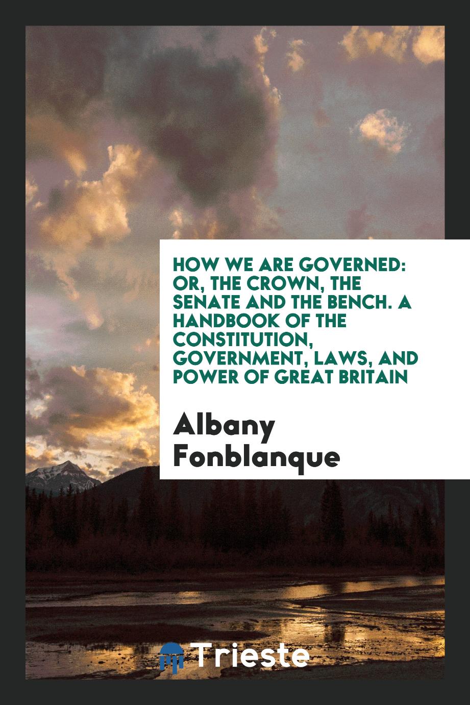 How We Are Governed: Or, The Crown, the Senate and the Bench. A Handbook of the Constitution, Government, Laws, and Power of Great Britain