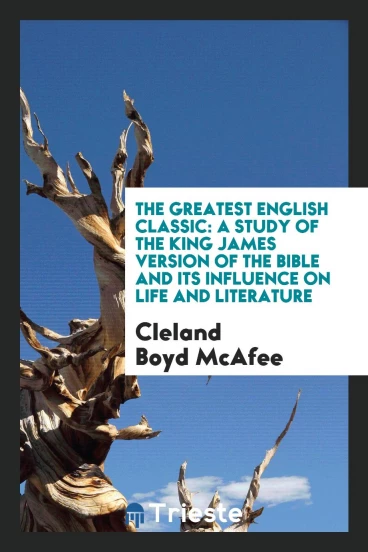 The Greatest English Classic: A Study of the King James Version of the Bible and Its Influence on Life and Literature