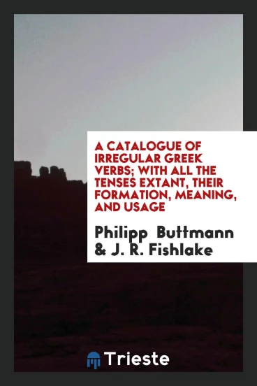 A Catalogue of Irregular Greek Verbs; With All the Tenses Extant, Their Formation, Meaning, and Usage