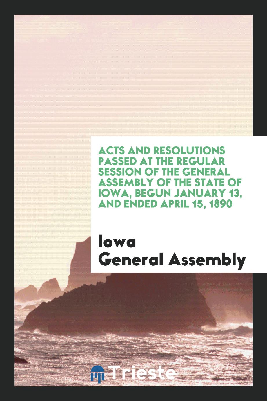 Acts and Resolutions Passed at the Regular Session of the General Assembly of the State of Iowa, Begun January 13, and Ended April 15, 1890