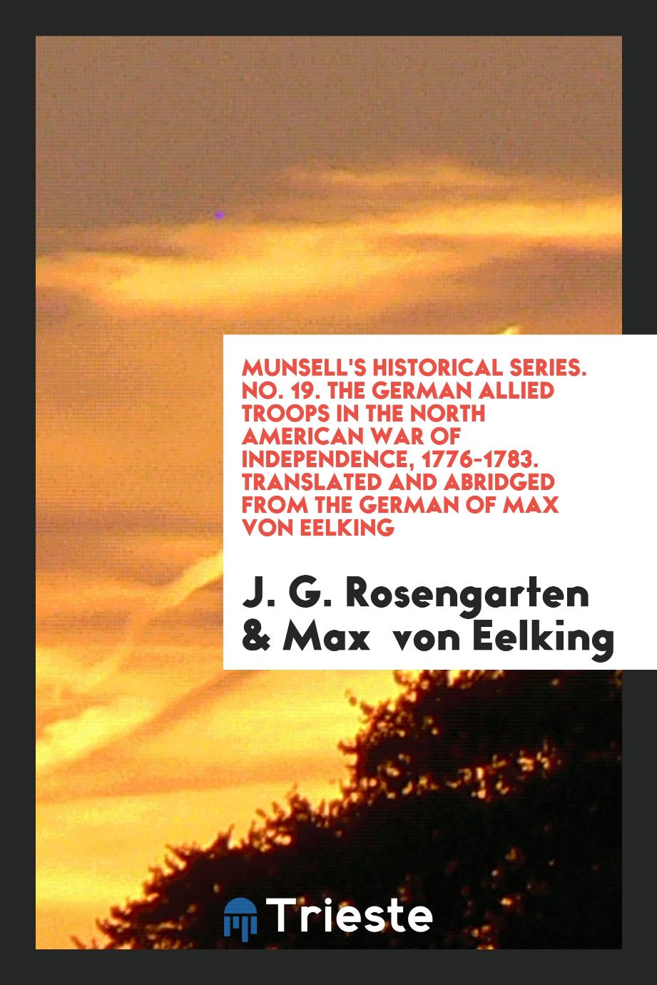 Munsell's Historical Series. No. 19. The German Allied Troops in the North American War of Independence, 1776-1783. Translated and Abridged from the German of Max von Eelking