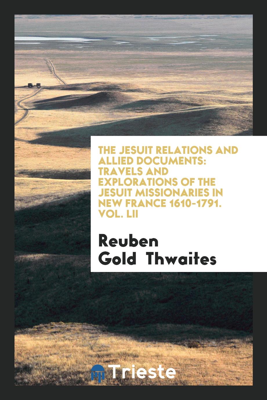 The Jesuit Relations and Allied Documents: Travels and Explorations of the Jesuit Missionaries in New France 1610-1791. Vol. LII