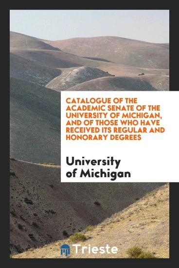 Catalogue of the Academic Senate of the University of Michigan, and of Those who Have Received its regular and honorary degrees