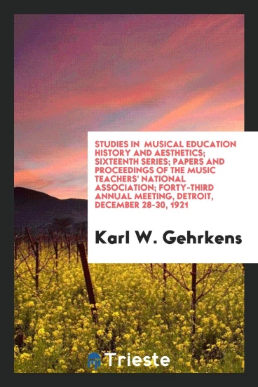 Studies in Musical Education History and Aesthetics; Sixteenth Series; Papers and Proceedings of the Music Teachers' National Association; Forty-Third Annual Meeting, Detroit, December 28-30, 1921