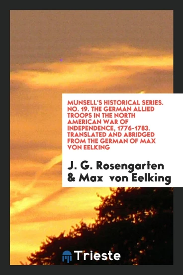 Munsell's Historical Series. No. 19. The German Allied Troops in the North American War of Independence, 1776-1783. Translated and Abridged from the German of Max von Eelking