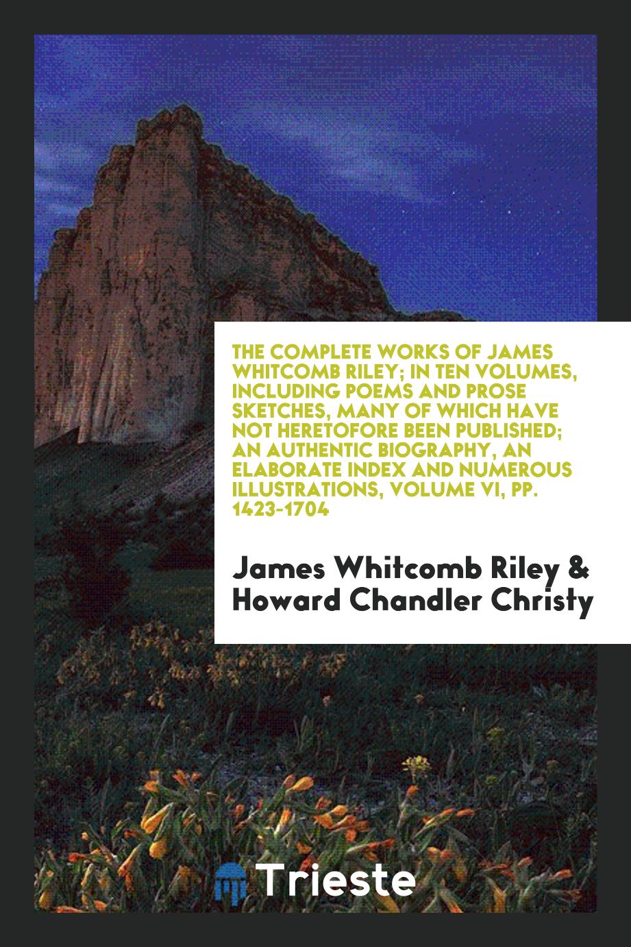 The Complete Works of James Whitcomb Riley; In Ten Volumes, Including Poems and Prose Sketches, Many of Which Have Not Heretofore Been Published; An Authentic Biography, an Elaborate Index and Numerous Illustrations, Volume VI, pp. 1423-1704