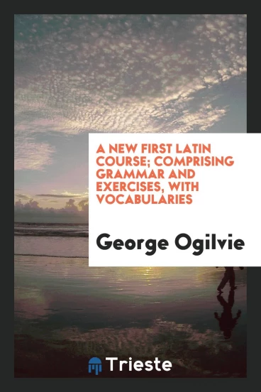 A New First Latin Course; Comprising Grammar and Exercises, with Vocabularies